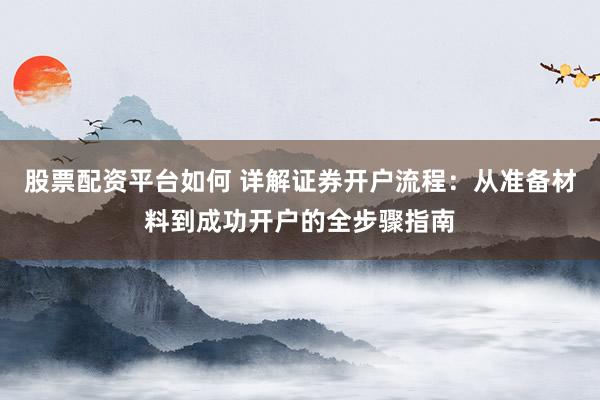 股票配资平台如何 详解证券开户流程：从准备材料到成功开户的全步骤指南