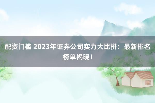 配资门槛 2023年证券公司实力大比拼：最新排名榜单揭晓！