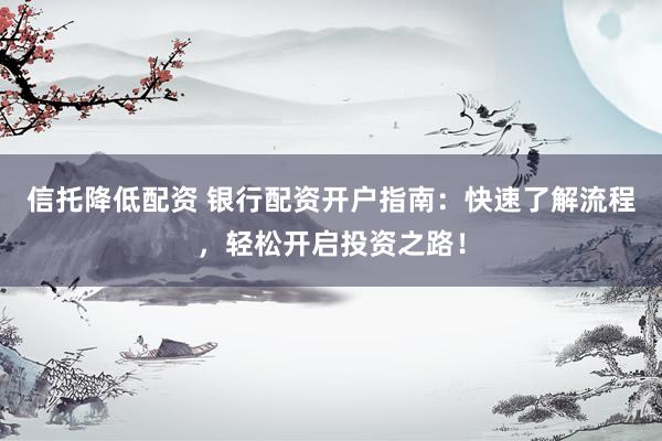 信托降低配资 银行配资开户指南：快速了解流程，轻松开启投资之路！