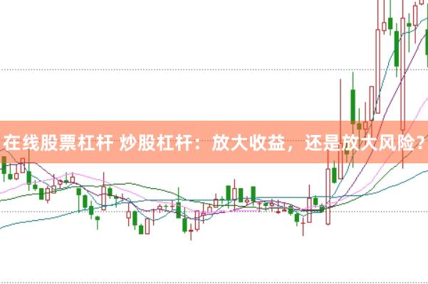 在线股票杠杆 炒股杠杆：放大收益，还是放大风险？