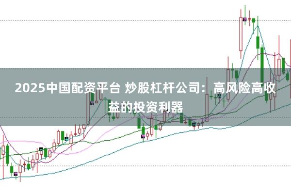2025中国配资平台 炒股杠杆公司：高风险高收益的投资利器