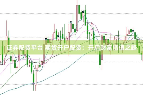 证券配资平台 期货开户配资：开启财富增值之路