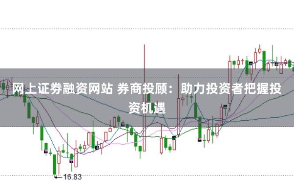 网上证劵融资网站 券商投顾：助力投资者把握投资机遇