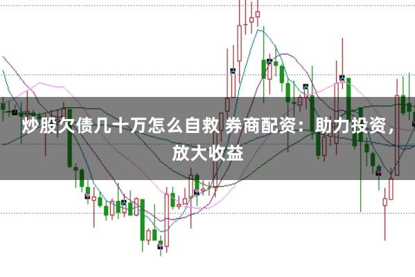 炒股欠债几十万怎么自救 券商配资：助力投资，放大收益