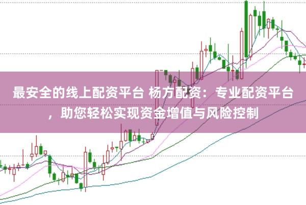 最安全的线上配资平台 杨方配资：专业配资平台，助您轻松实现资金增值与风险控制