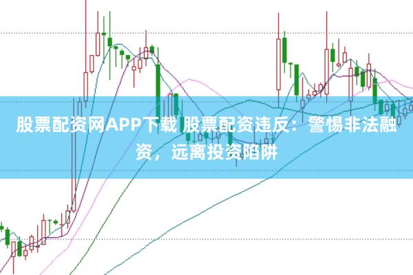 股票配资网APP下载 股票配资违反：警惕非法融资，远离投资陷阱
