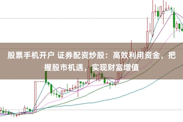 股票手机开户 证券配资炒股：高效利用资金，把握股市机遇，实现财富增值