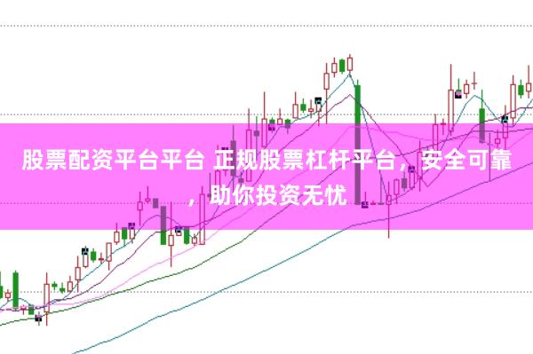 股票配资平台平台 正规股票杠杆平台，安全可靠，助你投资无忧