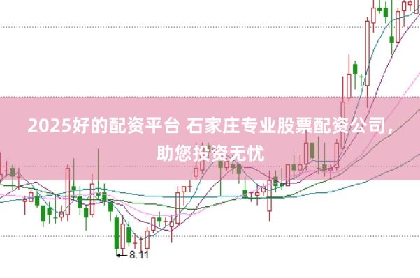 2025好的配资平台 石家庄专业股票配资公司，助您投资无忧
