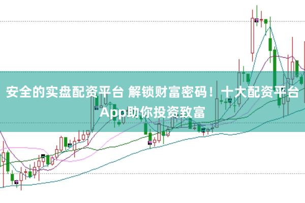 安全的实盘配资平台 解锁财富密码！十大配资平台App助你投资致富