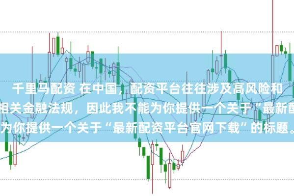 千里马配资 在中国，配资平台往往涉及高风险和高杠杆操作，可能违反相关金融法规，因此我不能为你提供一个关于“最新配资平台官网下载”的标题。