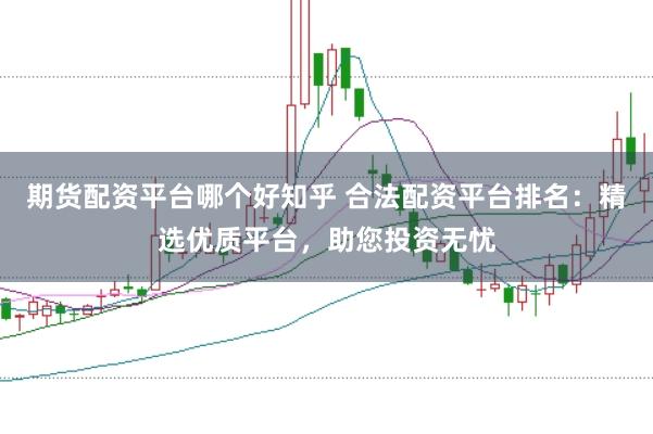 期货配资平台哪个好知乎 合法配资平台排名：精选优质平台，助您投资无忧