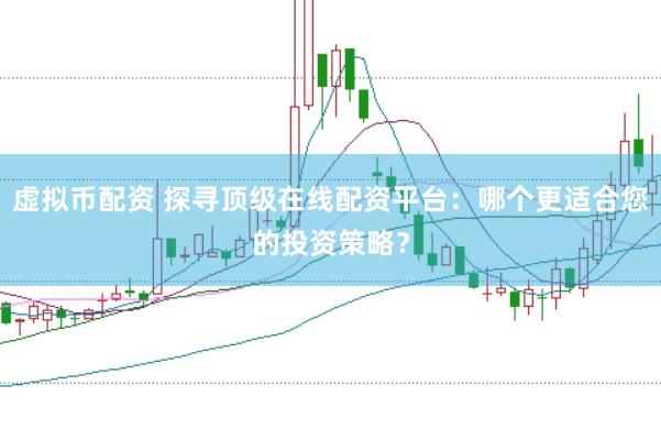 虚拟币配资 探寻顶级在线配资平台：哪个更适合您的投资策略？