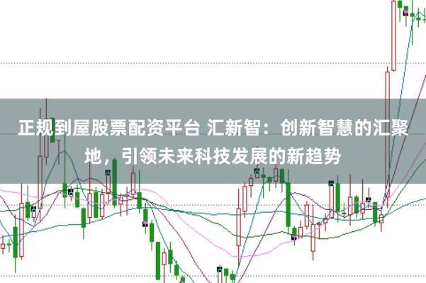 正规到屋股票配资平台 汇新智：创新智慧的汇聚地，引领未来科技发展的新趋势