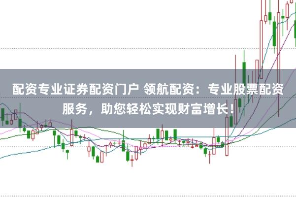 配资专业证券配资门户 领航配资：专业股票配资服务，助您轻松实现财富增长！