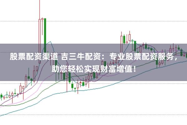 股票配资渠道 吉三牛配资：专业股票配资服务，助您轻松实现财富增值！