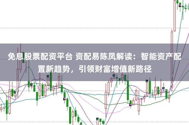 免息股票配资平台 资配易陈凤解读：智能资产配置新趋势，引领财富增值新路径