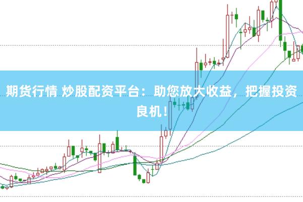期货行情 炒股配资平台：助您放大收益，把握投资良机！