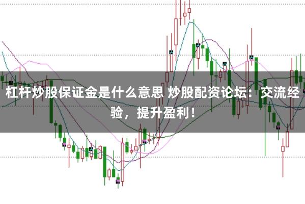 杠杆炒股保证金是什么意思 炒股配资论坛：交流经验，提升盈利！