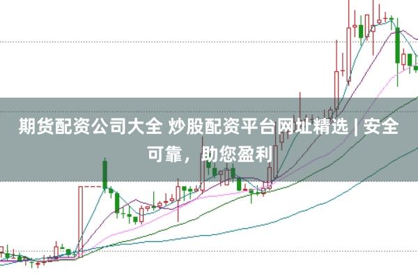 期货配资公司大全 炒股配资平台网址精选 | 安全可靠，助您盈利
