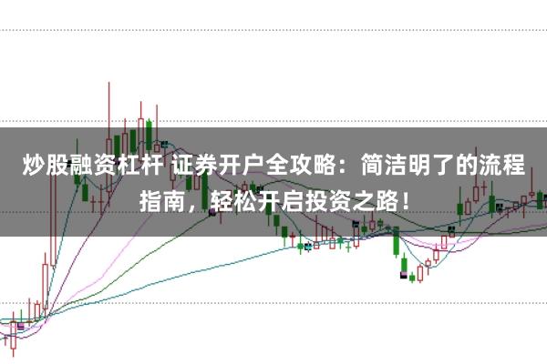 炒股融资杠杆 证券开户全攻略：简洁明了的流程指南，轻松开启投资之路！