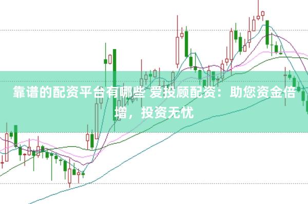 靠谱的配资平台有哪些 爱投顾配资：助您资金倍增，投资无忧