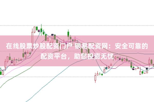 在线股票炒股配资门户 银易配资网：安全可靠的配资平台，助您投资无忧