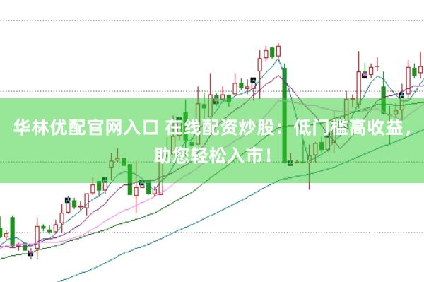 华林优配官网入口 在线配资炒股：低门槛高收益，助您轻松入市！
