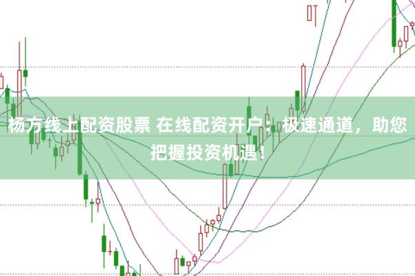 杨方线上配资股票 在线配资开户：极速通道，助您把握投资机遇！