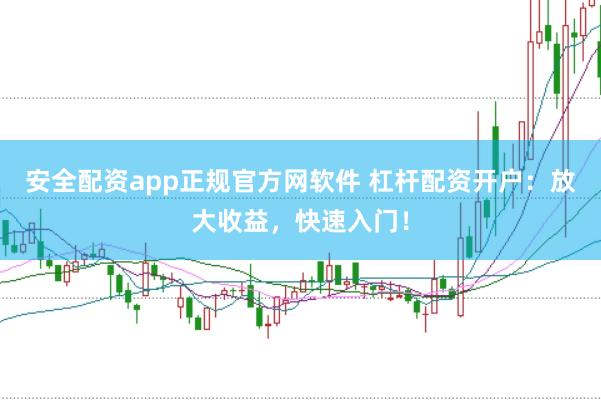 安全配资app正规官方网软件 杠杆配资开户：放大收益，快速入门！
