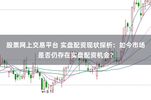 股票网上交易平台 实盘配资现状探析：如今市场是否仍存在实盘配资机会？