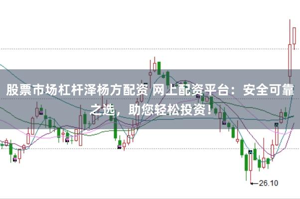 股票市场杠杆泽杨方配资 网上配资平台：安全可靠之选，助您轻松投资！