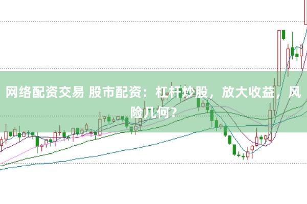 网络配资交易 股市配资：杠杆炒股，放大收益，风险几何？