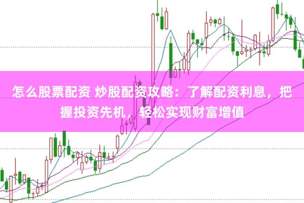 怎么股票配资 炒股配资攻略：了解配资利息，把握投资先机，轻松实现财富增值