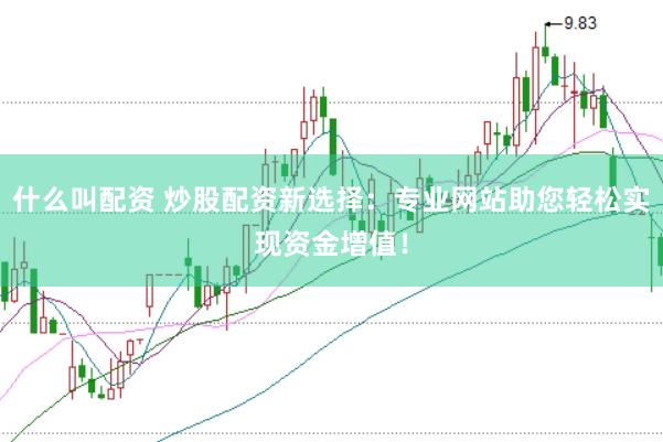 什么叫配资 炒股配资新选择：专业网站助您轻松实现资金增值！