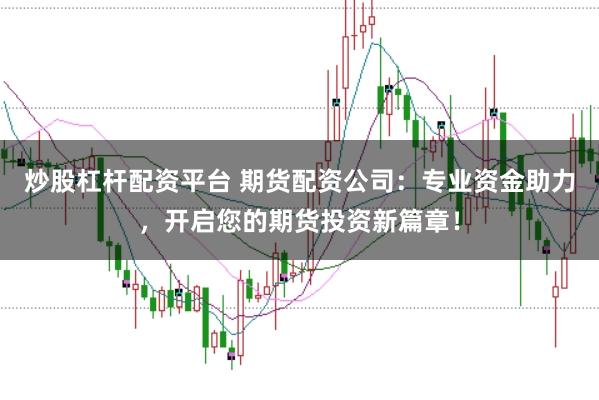 炒股杠杆配资平台 期货配资公司：专业资金助力，开启您的期货投资新篇章！