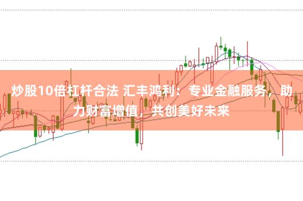 炒股10倍杠杆合法 汇丰鸿利：专业金融服务，助力财富增值，共创美好未来