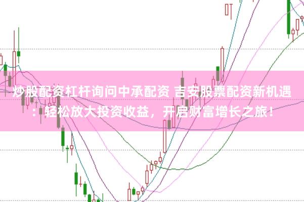 炒股配资杠杆询问中承配资 吉安股票配资新机遇：轻松放大投资收益，开启财富增长之旅！