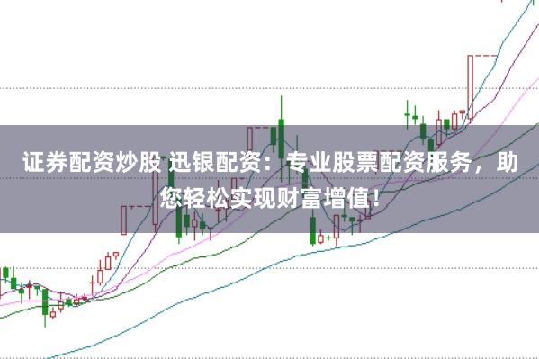 证券配资炒股 迅银配资：专业股票配资服务，助您轻松实现财富增值！