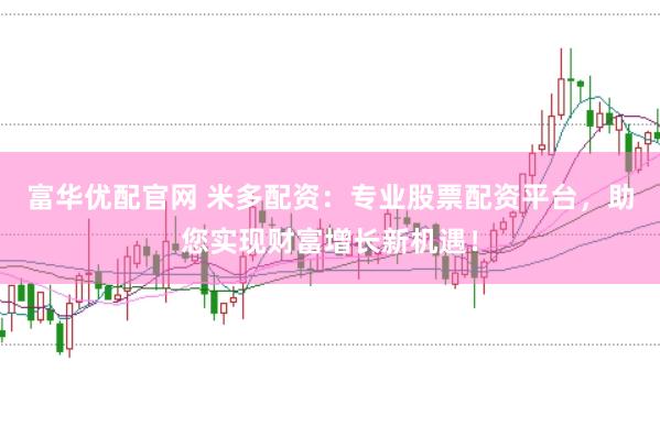 富华优配官网 米多配资：专业股票配资平台，助您实现财富增长新机遇！