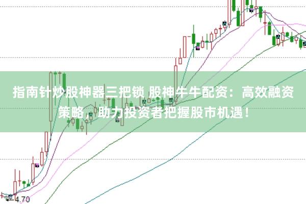 指南针炒股神器三把锁 股神牛牛配资：高效融资策略，助力投资者把握股市机遇！