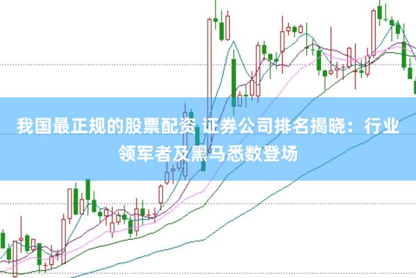 我国最正规的股票配资 证券公司排名揭晓：行业领军者及黑马悉数登场