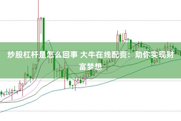炒股杠杆是怎么回事 大牛在线配资：助你实现财富梦想