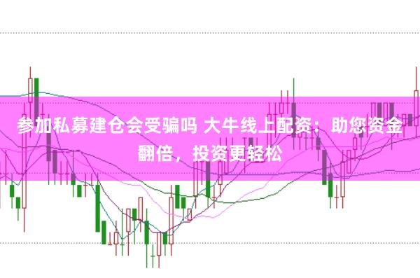 参加私募建仓会受骗吗 大牛线上配资：助您资金翻倍，投资更轻松