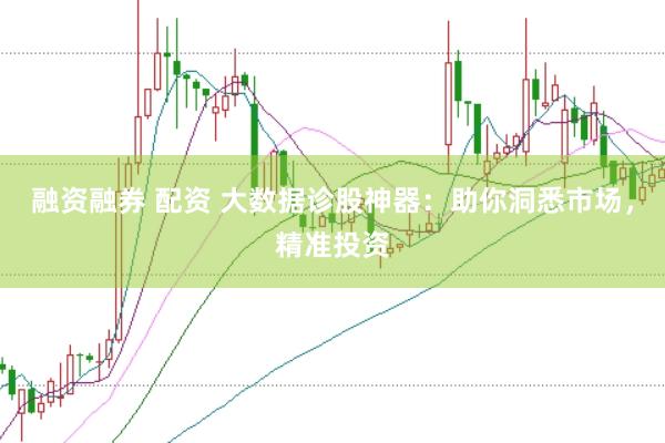 融资融券 配资 大数据诊股神器：助你洞悉市场，精准投资