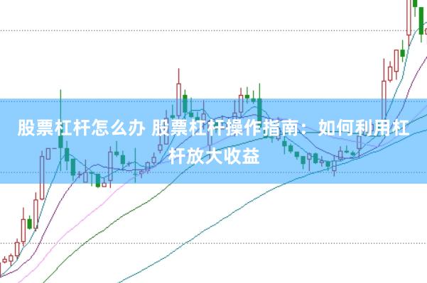 股票杠杆怎么办 股票杠杆操作指南：如何利用杠杆放大收益