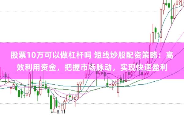 股票10万可以做杠杆吗 短线炒股配资策略：高效利用资金，把握市场脉动，实现快速盈利