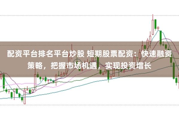 配资平台排名平台炒股 短期股票配资：快速融资策略，把握市场机遇，实现投资增长