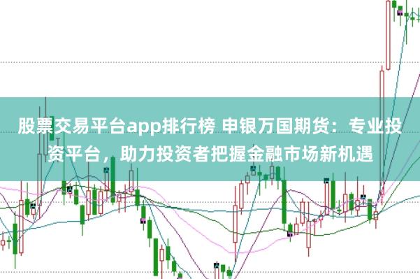 股票交易平台app排行榜 申银万国期货：专业投资平台，助力投资者把握金融市场新机遇