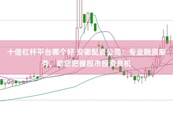 十倍杠杆平台哪个好 安徽配资公司：专业融资服务，助您把握股市投资良机